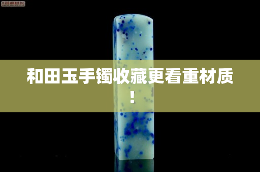 和田玉手镯收藏更看重材质！
