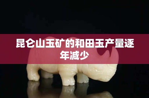 昆仑山玉矿的和田玉产量逐年减少