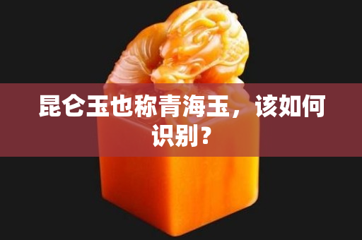 昆仑玉也称青海玉，该如何识别？