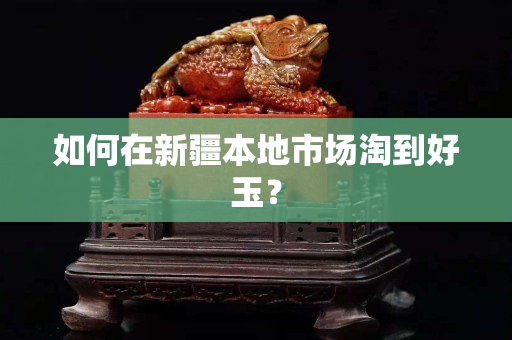 如何在新疆本地市场淘到好玉？