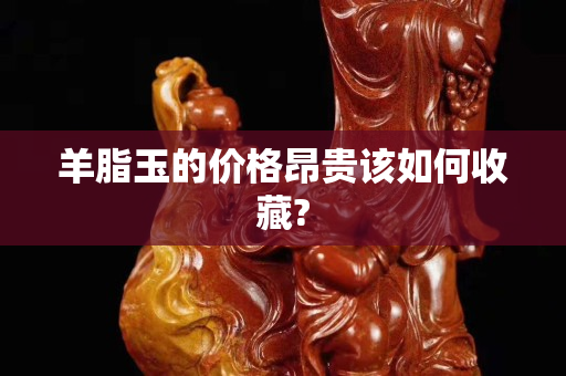 羊脂玉的价格昂贵该如何收藏?