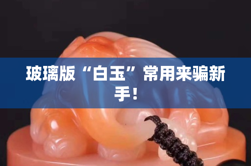 玻璃版“白玉”常用来骗新手！