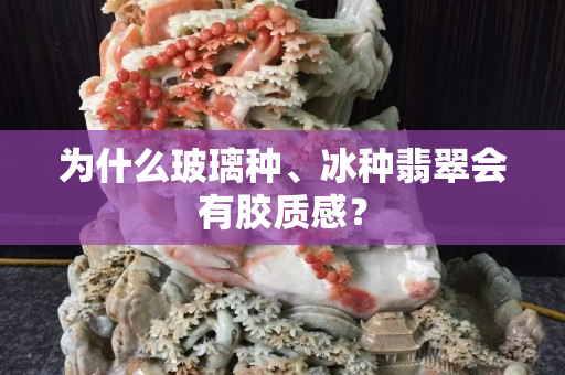 为什么玻璃种、冰种翡翠会有胶质感？
