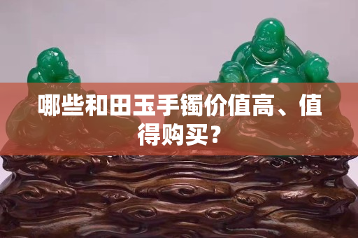 哪些和田玉手镯价值高、值得购买？
