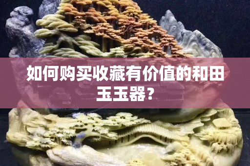 如何购买收藏有价值的和田玉玉器？