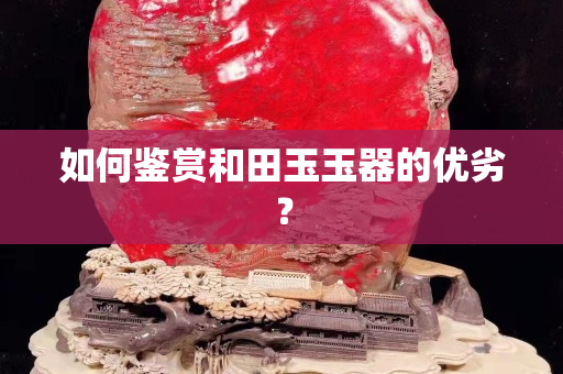 如何鉴赏和田玉玉器的优劣？