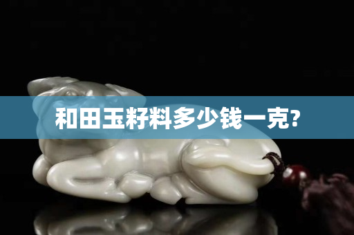 和田玉籽料多少钱一克?