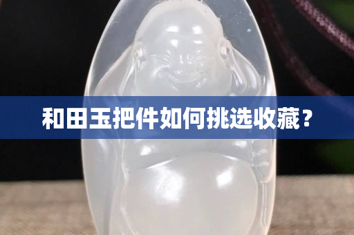 和田玉把件如何挑选收藏？