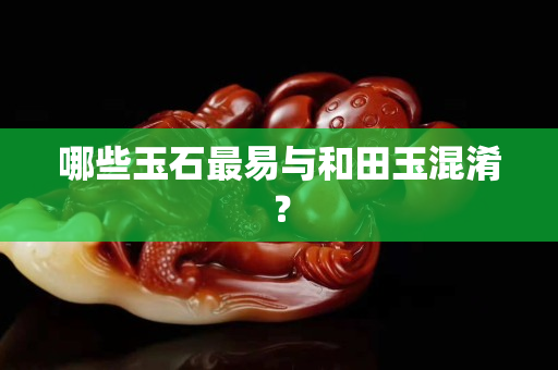 哪些玉石最易与和田玉混淆？