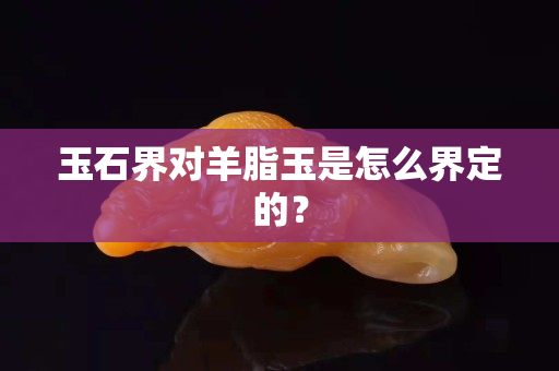 玉石界对羊脂玉是怎么界定的？