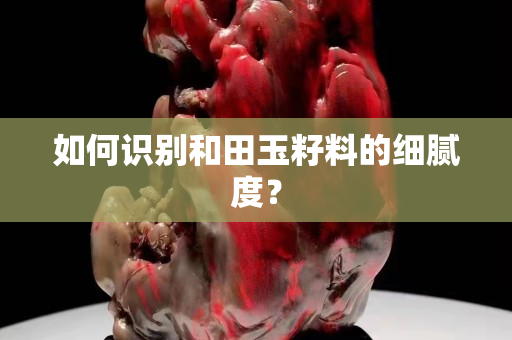 如何识别和田玉籽料的细腻度？