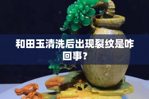 和田玉清洗后出现裂纹是咋回事？