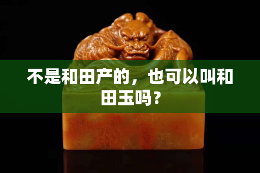 不是和田产的，也可以叫和田玉吗？
