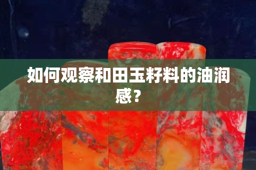 如何观察和田玉籽料的油润感？