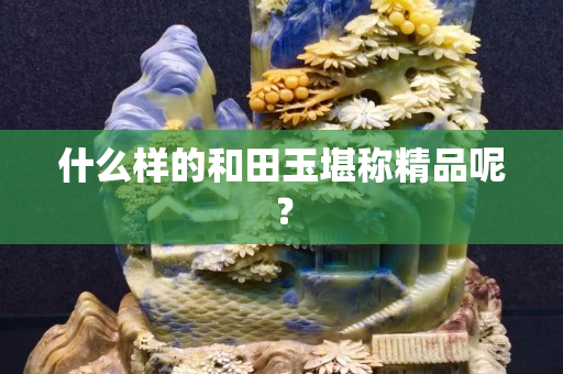 什么样的和田玉堪称精品呢？