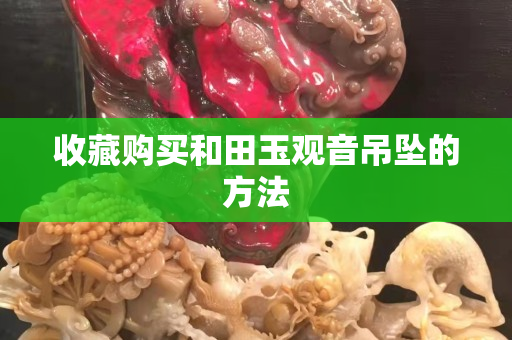 收藏购买和田玉观音吊坠的方法
