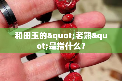 和田玉的"老熟"是指什么？