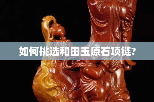 如何挑选和田玉原石项链?