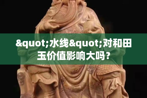 "水线"对和田玉价值影响大吗？