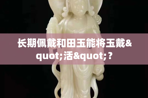 长期佩戴和田玉能将玉戴"活"？