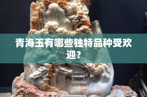 青海玉有哪些独特品种受欢迎？