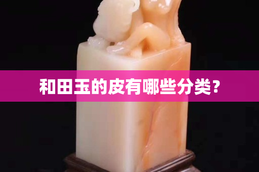和田玉的皮有哪些分类？