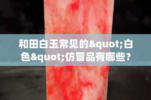 和田白玉常见的"白色"仿冒品有哪些？