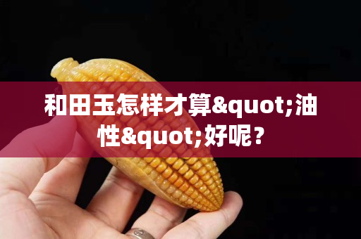 和田玉怎样才算"油性"好呢？