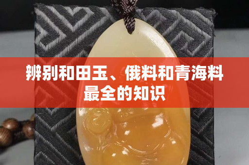 辨别和田玉、俄料和青海料最全的知识