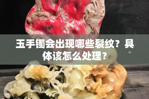 玉手镯会出现哪些裂纹？具体该怎么处理？