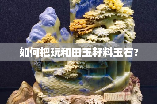 如何把玩和田玉籽料玉石?
