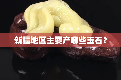 新疆地区主要产哪些玉石？