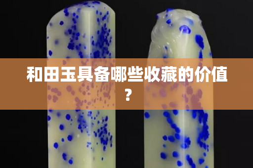 和田玉具备哪些收藏的价值？