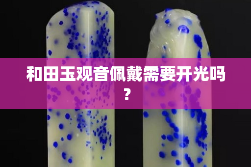 和田玉观音佩戴需要开光吗？