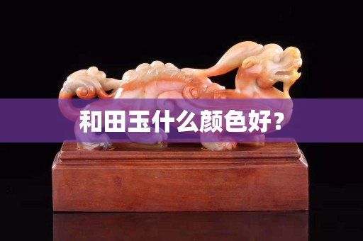 和田玉什么颜色好？