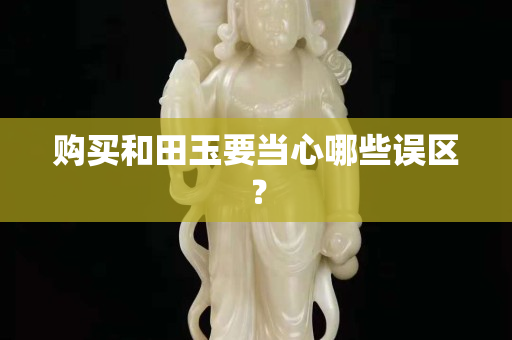 购买和田玉要当心哪些误区？