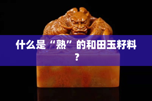 什么是“熟”的和田玉籽料？
