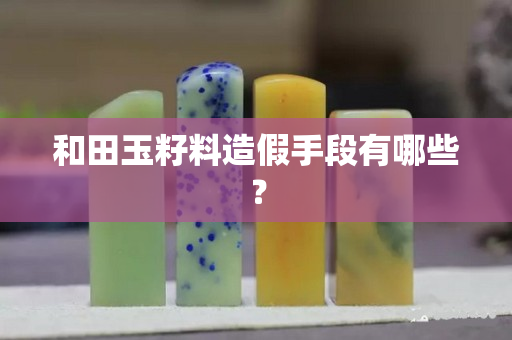和田玉籽料造假手段有哪些？