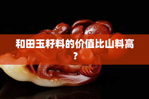 和田玉籽料的价值比山料高？