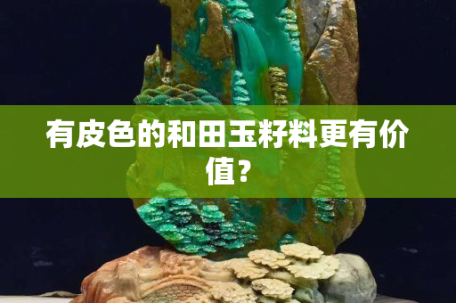 有皮色的和田玉籽料更有价值？
