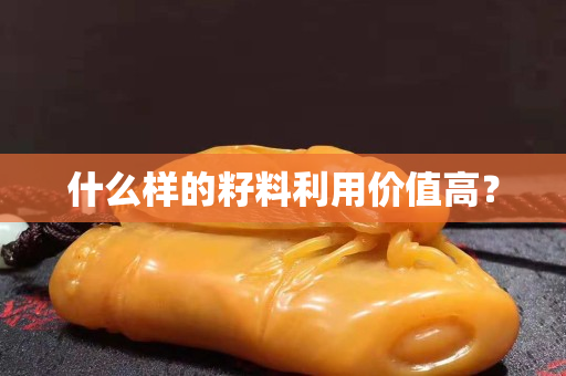 什么样的籽料利用价值高？