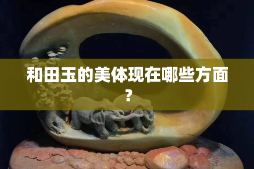 和田玉的美体现在哪些方面？