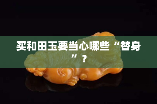 买和田玉要当心哪些“替身”？