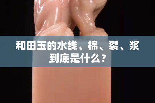 和田玉的水线、棉、裂、浆到底是什么？
