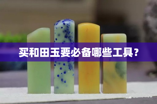 买和田玉要必备哪些工具？