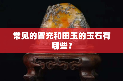 常见的冒充和田玉的玉石有哪些？