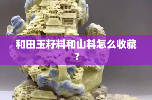 和田玉籽料和山料怎么收藏？