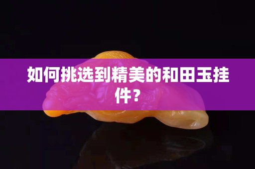 如何挑选到精美的和田玉挂件？