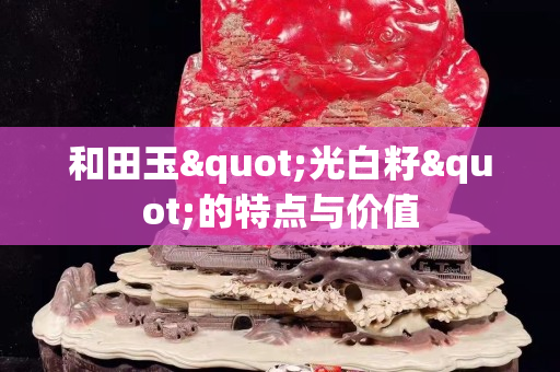 和田玉"光白籽"的特点与价值