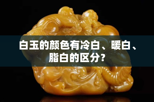 白玉的颜色有冷白、暖白、脂白的区分？